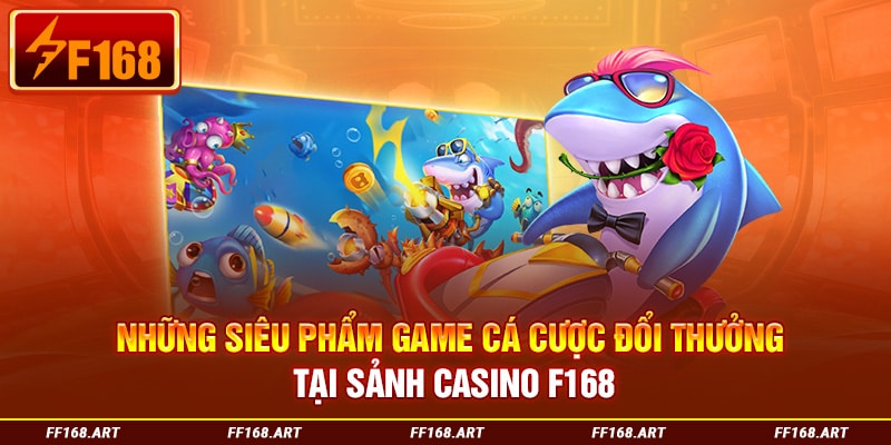 Những siêu phẩm game cá cược đổi thưởng tại sảnh casino F168